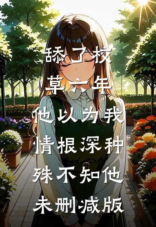 舔了校草六年，他以为我情根深种，殊不知他未删减版
