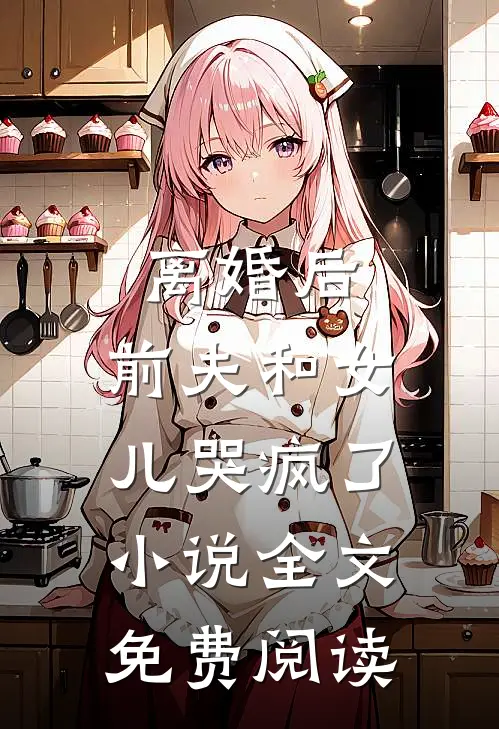 离婚后，前夫和女儿哭疯了小说全文免费阅读