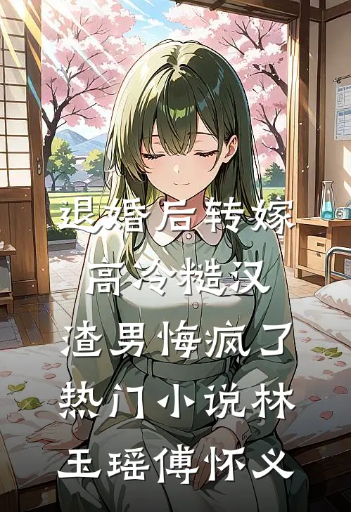 退婚后转嫁高冷糙汉，渣男悔疯了热门小说林玉瑶傅怀义