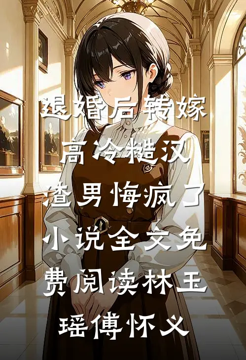 退婚后转嫁高冷糙汉，渣男悔疯了小说全文免费阅读林玉瑶傅怀义