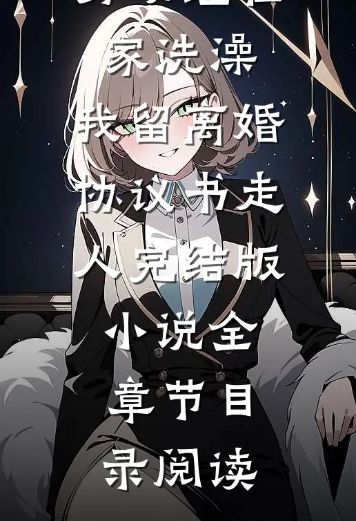男助理在家洗澡，我留离婚协议书走人完结版小说全章节目录阅读