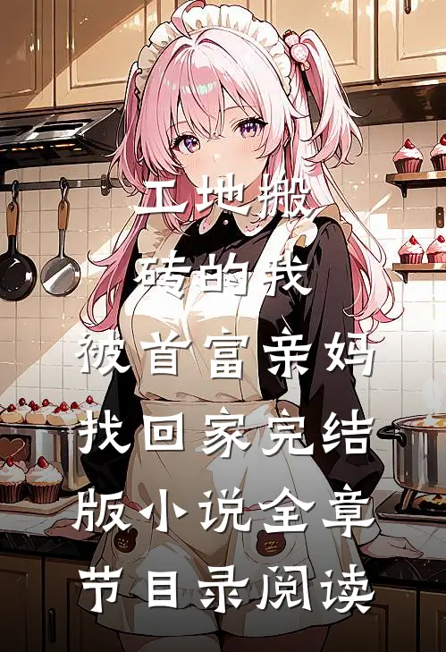 工地搬砖的我，被首富亲妈找回家完结版小说全章节目录阅读