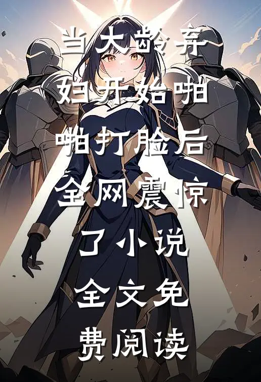 当大龄弃妇开始啪啪打脸后，全网震惊了小说全文免费阅读