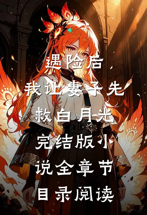 遇险后，我让妻子先救白月光完结版小说全章节目录阅读