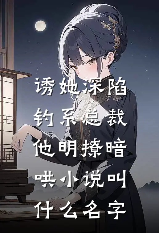 诱她深陷，钓系总裁他明撩暗哄小说叫什么名字