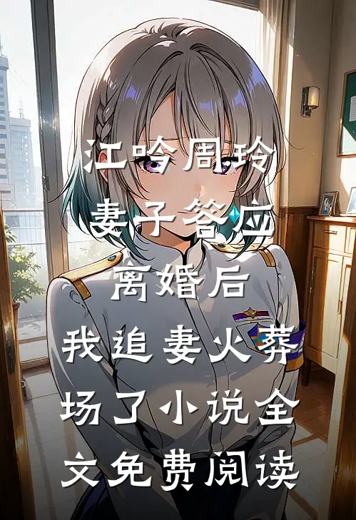 江吟周玲妻子答应离婚后，我追妻火葬场了小说全文免费阅读