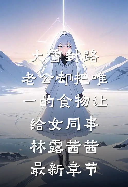 大雪封路，老公却把唯一的食物让给女同事林露茜茜最新章节