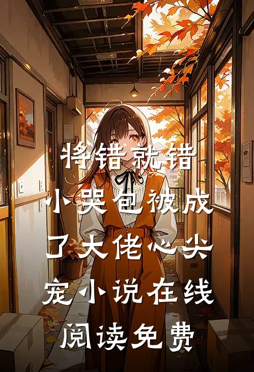 将错就错：小哭包被成了大佬心尖宠小说在线阅读免费