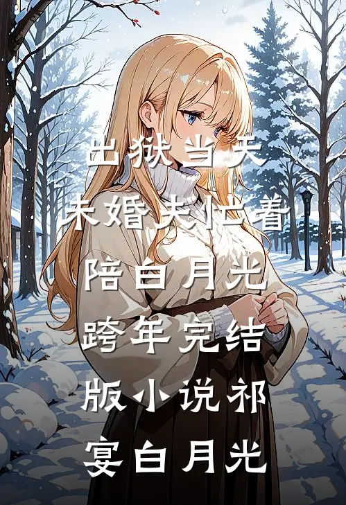 出狱当天，未婚夫忙着陪白月光跨年完结版小说祁宴白月光