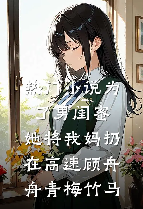 热门小说为了男闺蜜，她将我妈扔在高速顾舟舟青梅竹马