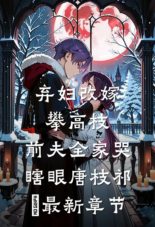弃妇改嫁攀高枝：前夫全家哭瞎眼唐枝祁璟最新章节