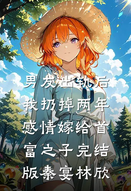 男友出轨后，我扔掉两年感情嫁给首富之子完结版秦宴林欣