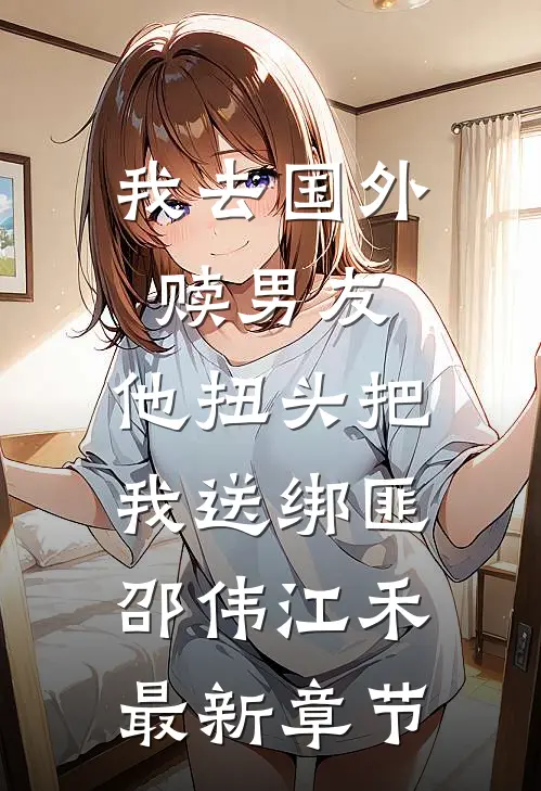 我去国外赎男友，他扭头把我送绑匪邵伟江禾最新章节