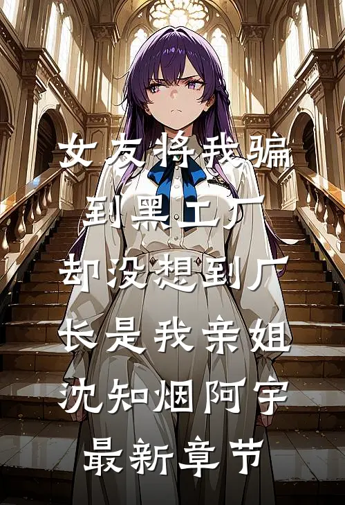 女友将我骗到黑工厂，却没想到厂长是我亲姐沈知烟阿宇最新章节