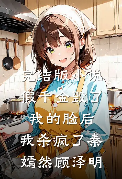 完结版小说假千金毁了我的脸后，我杀疯了秦嫣然顾泽明