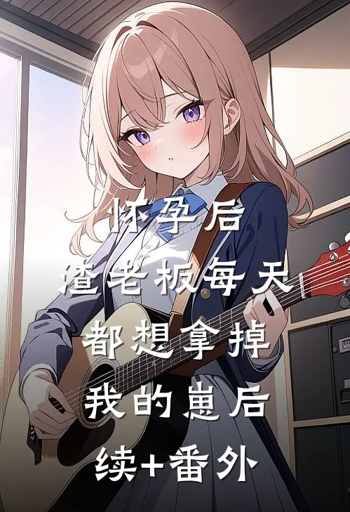 怀孕后，渣老板每天都想拿掉我的崽后续+番外