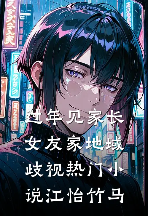 过年见家长，女友家地域歧视热门小说江怡竹马