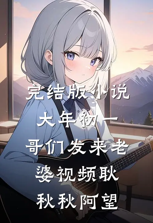 完结版小说大年初一，哥们发来老婆视频耿秋秋阿望