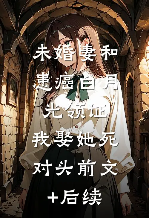 未婚妻和患癌白月光领证，我娶她死对头前文+后续