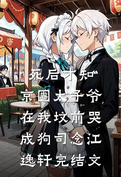 死后才知，京圈太子爷在我坟前哭成狗司念江逸轩完结文