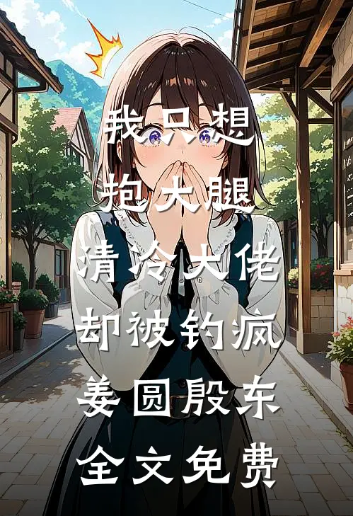我只想抱大腿，清冷大佬却被钓疯姜圆殷东全文免费