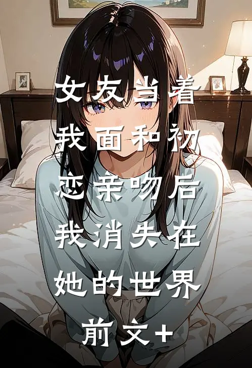 女友当着我面和初恋亲吻后，我消失在她的世界前文+