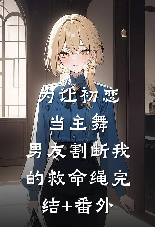 为让初恋当主舞，男友割断我的救命绳完结+番外