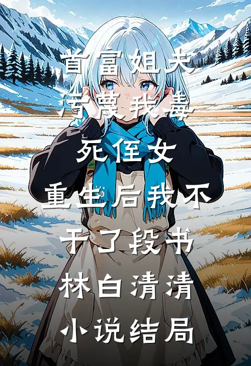 首富姐夫污蔑我毒死侄女，重生后我不干了段书林白清清小说结局