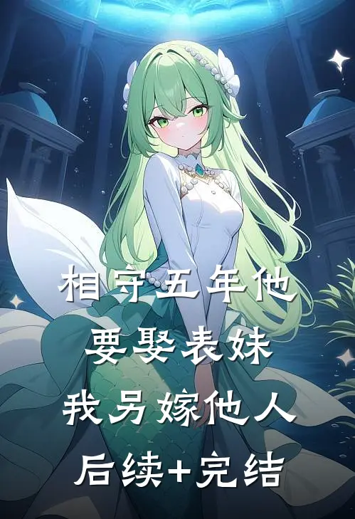相守五年他要娶表妹，我另嫁他人后续+完结