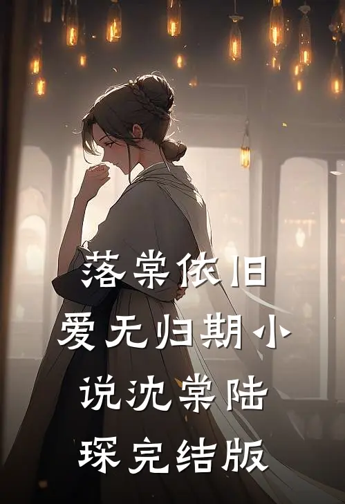 落棠依旧，爱无归期小说沈棠陆琛完结版