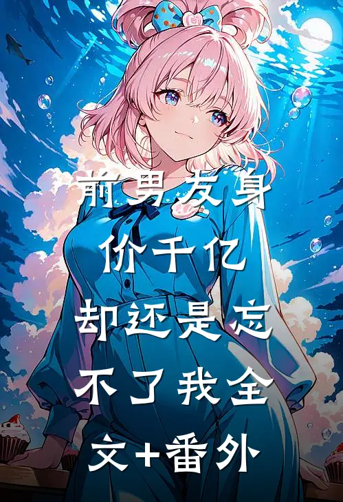 前男友身价千亿，却还是忘不了我全文+番外