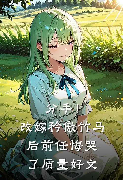 分手！改嫁矜傲竹马后前任悔哭了质量好文