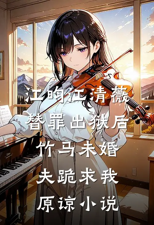 江昀江清薇替罪出狱后，竹马未婚夫跪求我原谅小说