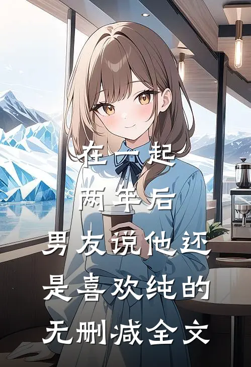 在一起两年后，男友说他还是喜欢纯的无删减全文