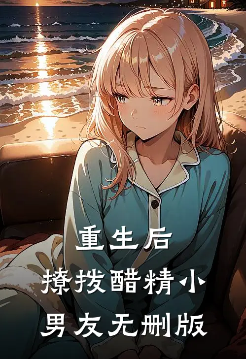 重生后，撩拨醋精小男友无删版