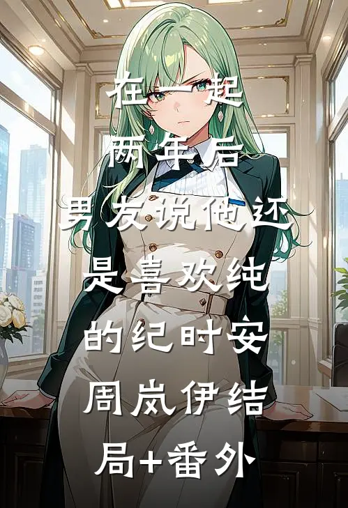在一起两年后，男友说他还是喜欢纯的纪时安周岚伊结局+番外