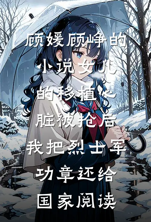 顾媛顾峥的小说女儿的移植心脏被抢后，我把烈士军功章还给国家阅读
