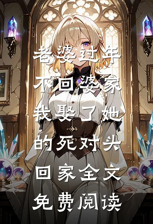 老婆过年不回婆家，我娶了她的死对头回家全文免费阅读