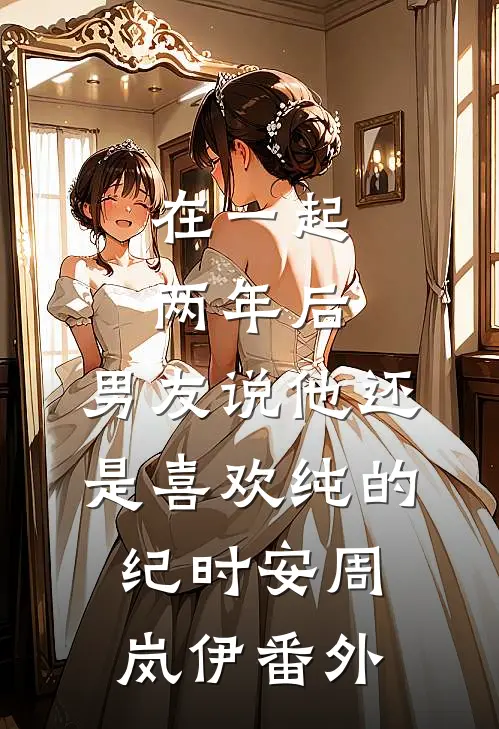 在一起两年后，男友说他还是喜欢纯的纪时安周岚伊 番外