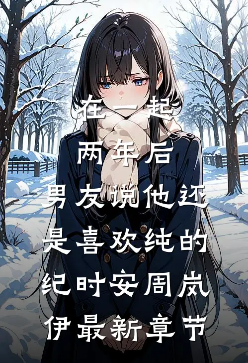 在一起两年后，男友说他还是喜欢纯的纪时安周岚伊最新章节