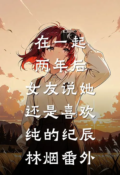 在一起两年后，女友说她还是喜欢纯的纪辰林烟番外