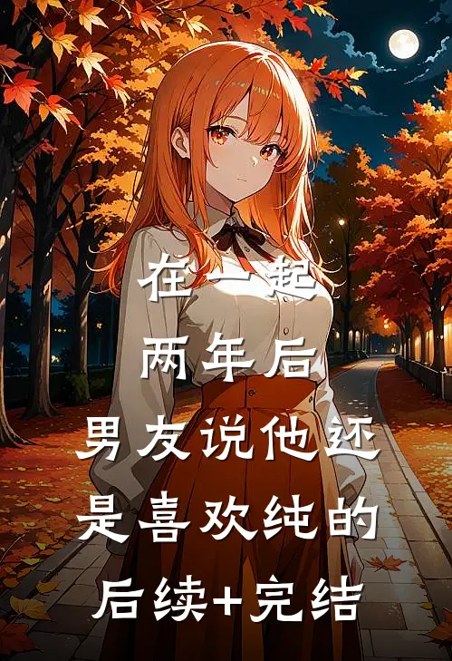 在一起两年后，男友说他还是喜欢纯的后续+完结