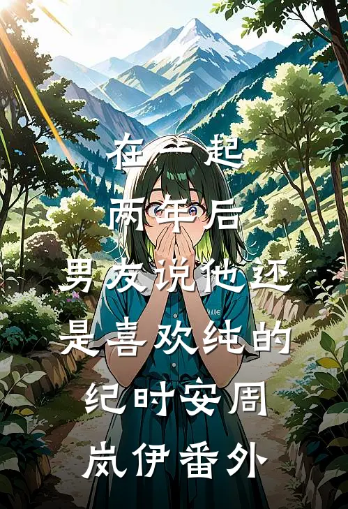 在一起两年后，男友说他还是喜欢纯的纪时安周岚伊番外