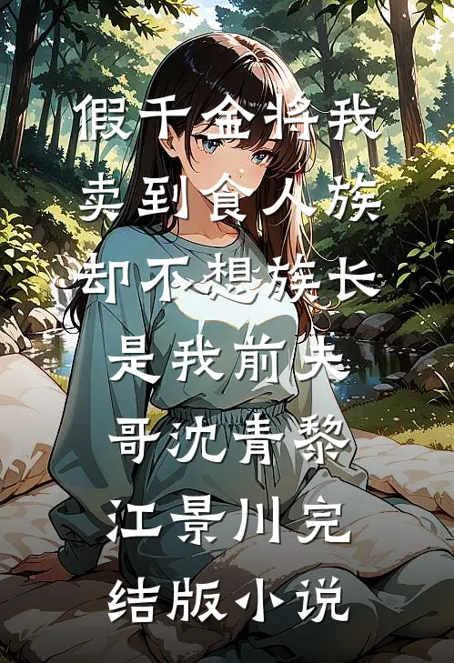 假千金将我卖到食人族，却不想族长是我前夫哥沈青黎江景川完结版小说
