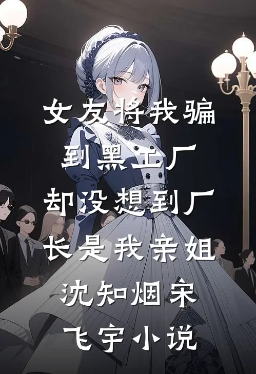 女友将我骗到黑工厂，却没想到厂长是我亲姐沈知烟宋飞宇小说
