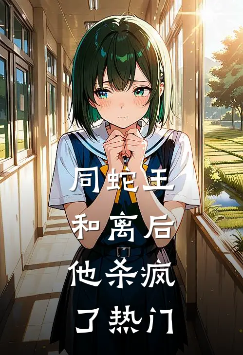 同蛇王和离后，他杀疯了热门