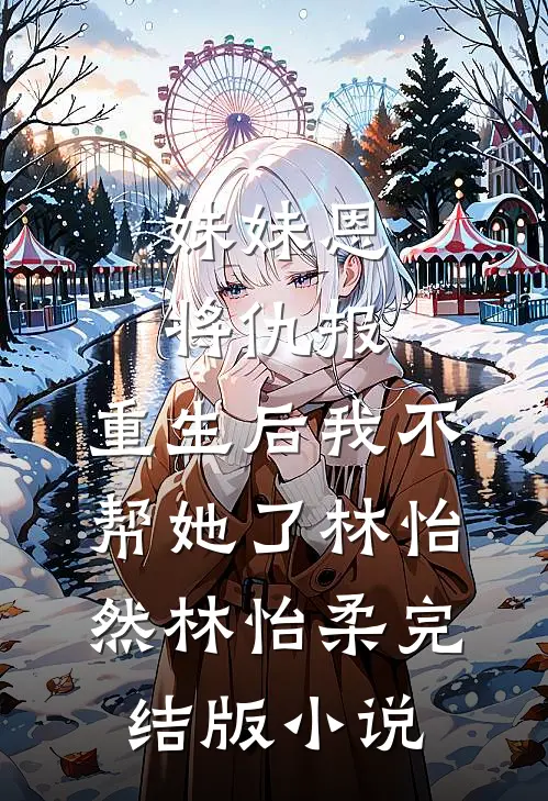 妹妹恩将仇报，重生后我不帮她了林怡然林怡柔完结版小说