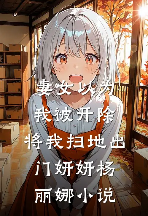 妻女以为我被开除，将我扫地出门妍妍杨丽娜小说