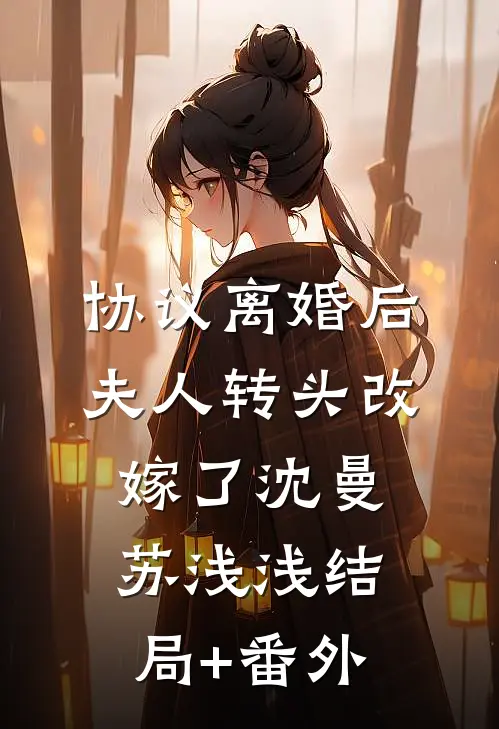 协议离婚后，夫人转头改嫁了沈曼苏浅浅结局+番外
