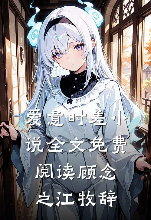 爱意时差小说全文免费阅读顾念之江牧辞